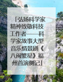 弘扬科学家精神致敬科技工作者——科学家故事大型音乐情景剧《八闽繁星》福州首演侧记