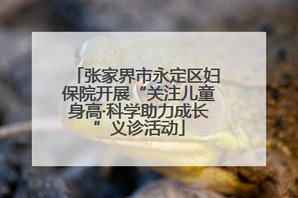 张家界市永定区妇保院开展“关注儿童身高·科学助力成长”义诊活动