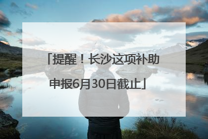 提醒！长沙这项补助申报6月30日截止