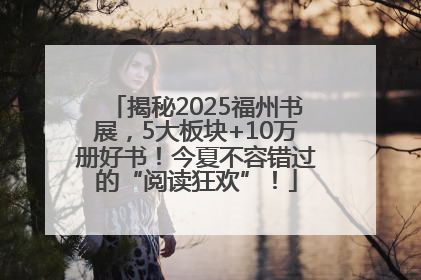 揭秘2025福州书展，5大板块+10万册好书！今夏不容错过的“阅读狂欢”！