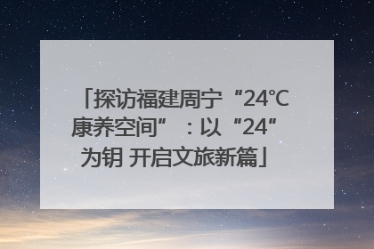探访福建周宁“24℃康养空间”：以“24”为钥 开启文旅新篇