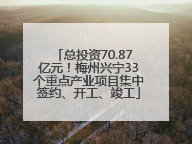 总投资70.87亿元！梅州兴宁33个重点产业项目集中签约、开工、竣工