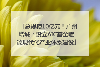 总规模10亿元！广州增城：设立AIC基金赋能现代化产业体系建设