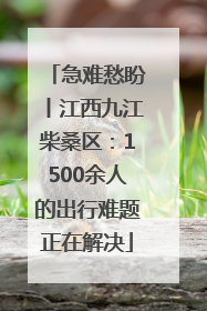 急难愁盼丨江西九江柴桑区：1500余人的出行难题正在解决