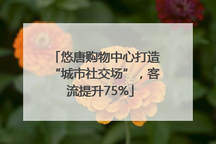 悠唐购物中心打造“城市社交场”，客流提升75%