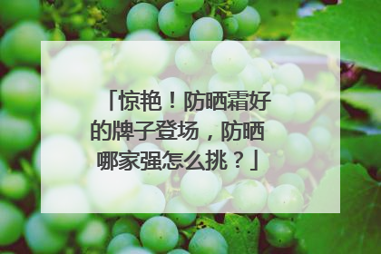 惊艳！防晒霜好的牌子登场，防晒哪家强怎么挑？
