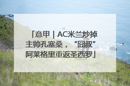 意甲｜AC米兰炒掉主帅孔塞桑，“囧叔”阿莱格里重返圣西罗
