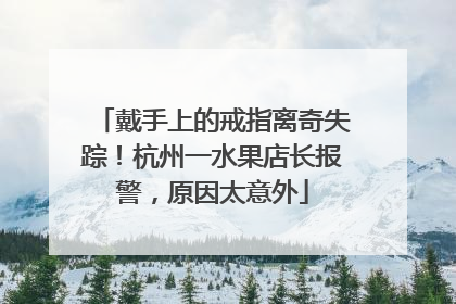 戴手上的戒指离奇失踪！杭州一水果店长报警，原因太意外