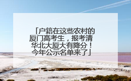 户籍在这些农村的厦门高考生，报考清华北大厦大有降分！今年公示名单来了