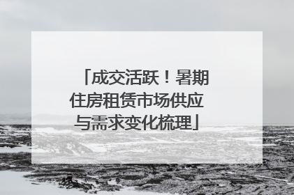 成交活跃！暑期住房租赁市场供应与需求变化梳理