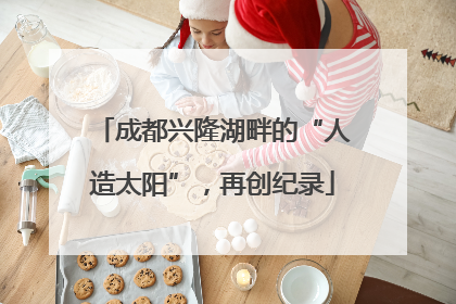 成都兴隆湖畔的“人造太阳”，再创纪录