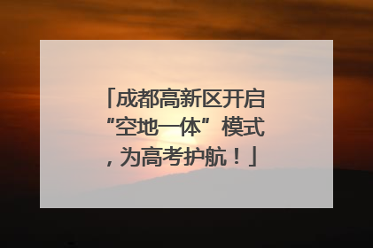 成都高新区开启“空地一体”模式，为高考护航！