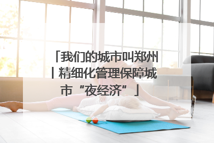 我们的城市叫郑州丨精细化管理保障城市“夜经济”