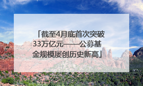 截至4月底首次突破33万亿元——公募基金规模屡创历史新高