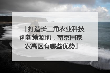 打造长三角农业科技创新策源地，南京国家农高区有哪些优势
