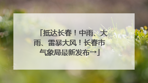 抵达长春！中雨、大雨、雷暴大风！长春市气象局最新发布→