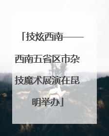 技炫西南——西南五省区市杂技魔术展演在昆明举办