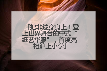 把非遗穿身上！登上世界舞台的中式“纸艺华服”，首度亮相沪上小学
