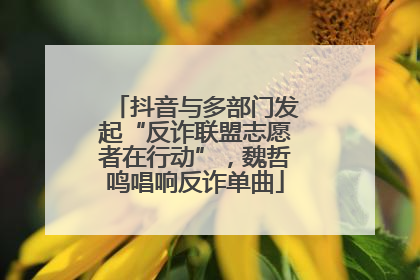 抖音与多部门发起“反诈联盟志愿者在行动”，魏哲鸣唱响反诈单曲