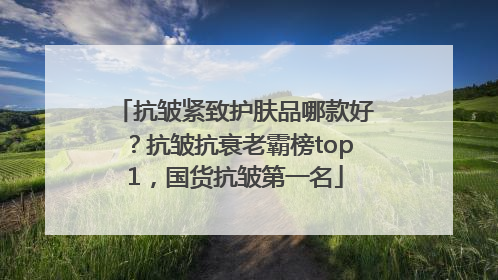 抗皱紧致护肤品哪款好？抗皱抗衰老霸榜top1，国货抗皱第一名