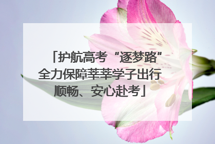 护航高考“逐梦路”全力保障莘莘学子出行顺畅、安心赴考