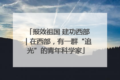 报效祖国 建功西部｜在西部，有一群“追光”的青年科学家