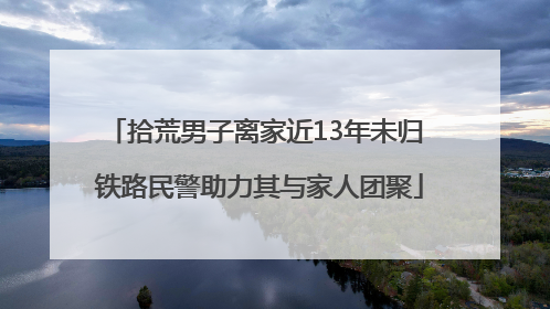 拾荒男子离家近13年未归 铁路民警助力其与家人团聚
