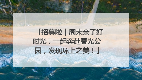 招募啦｜周末亲子好时光，一起奔赴春光公园，发现环上之美！