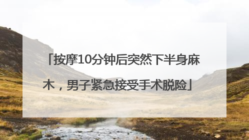 按摩10分钟后突然下半身麻木，男子紧急接受手术脱险