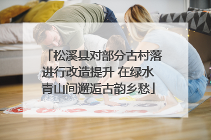 松溪县对部分古村落进行改造提升 在绿水青山间邂逅古韵乡愁