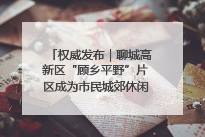权威发布｜聊城高新区“顾乡平野”片区成为市民城郊休闲全新目的地