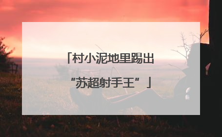 村小泥地里踢出“苏超射手王”