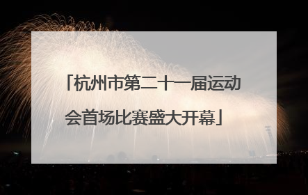 杭州市第二十一届运动会首场比赛盛大开幕