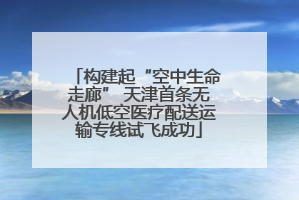 构建起“空中生命走廊” 天津首条无人机低空医疗配送运输专线试飞成功