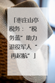 枣庄山亭税务：“税务蓝”助力退役军人“再起航”
