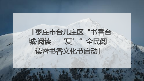 枣庄市台儿庄区“书香台城·阅读一‘夏’”全民阅读暨书香文化节启动