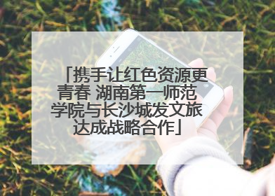 携手让红色资源更青春 湖南第一师范学院与长沙城发文旅达成战略合作