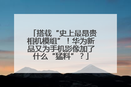 搭载“史上最昂贵相机模组”！华为新品又为手机影像加了什么“猛料”？