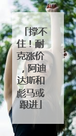 撑不住！耐克涨价，阿迪达斯和彪马或跟进