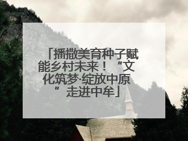 播撒美育种子赋能乡村未来！“文化筑梦·绽放中原”走进中牟