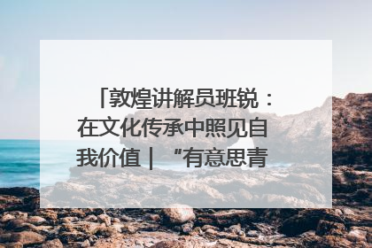 敦煌讲解员班锐：在文化传承中照见自我价值｜“有意思青年”高校公益计划