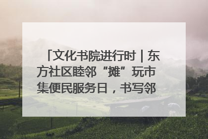 文化书院进行时｜东方社区睦邻“摊”玩市集便民服务日，书写邻里共生新篇章