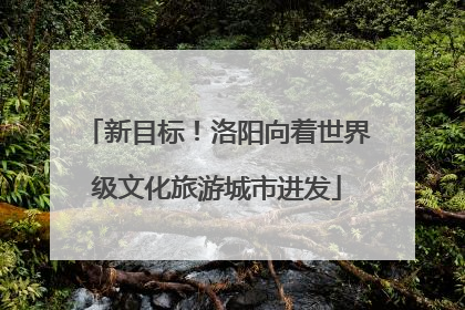 新目标！洛阳向着世界级文化旅游城市进发