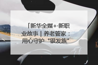 新华全媒+·新职业故事｜养老管家：用心守护“银发族”的幸福“夕阳红”