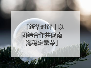 新华时评丨以团结合作共促南海稳定繁荣
