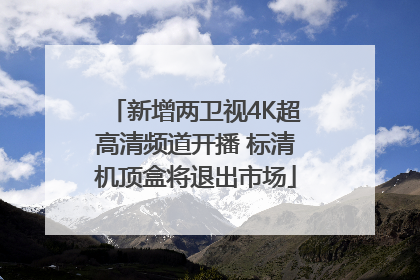 新增两卫视4K超高清频道开播 标清机顶盒将退出市场