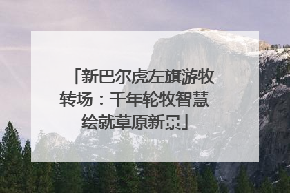 新巴尔虎左旗游牧转场：千年轮牧智慧绘就草原新景