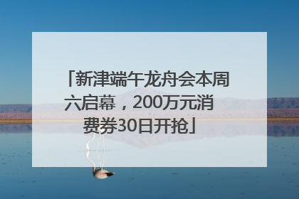 新津端午龙舟会本周六启幕，200万元消费券30日开抢
