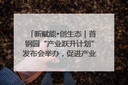 新赋能•创生态｜首钢园“产业跃升计划”发布会举办，促进产业合作交流走深走实