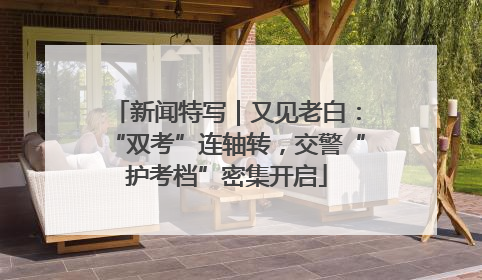 新闻特写｜又见老白：“双考”连轴转，交警“护考档”密集开启